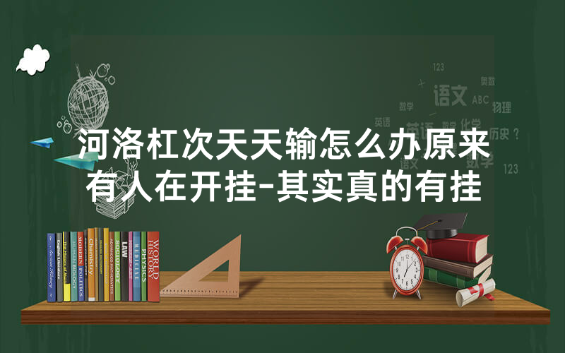 河洛杠次天天输怎么办原来有人在开挂-其实真的有挂