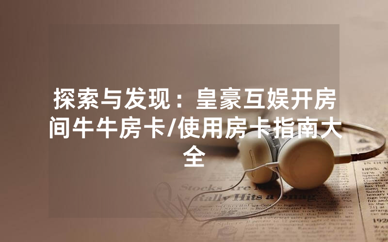 探索与发现：皇豪互娱开房间牛牛房卡/使用房卡指南大全