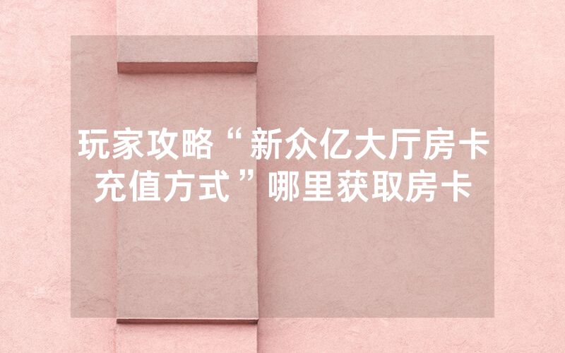 玩家攻略“新众亿大厅房卡充值方式”哪里获取房卡