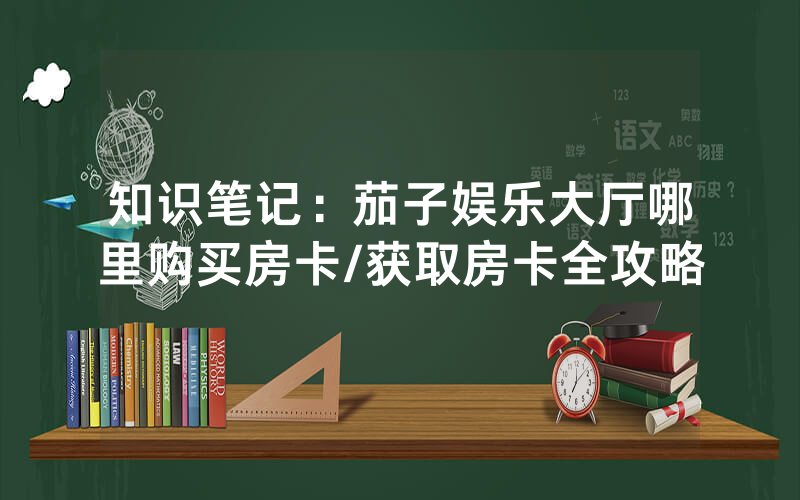 知识笔记：茄子娱乐大厅哪里购买房卡/获取房卡全攻略
