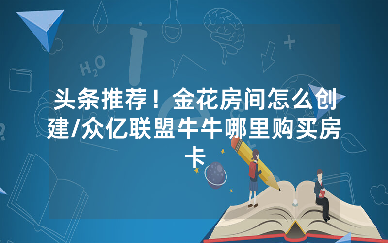 头条推荐！金花房间怎么创建/众亿联盟牛牛哪里购买房卡