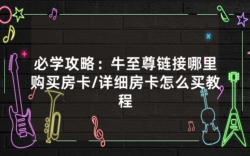 必学攻略：牛至尊链接哪里购买房卡/详细房卡怎么买教程