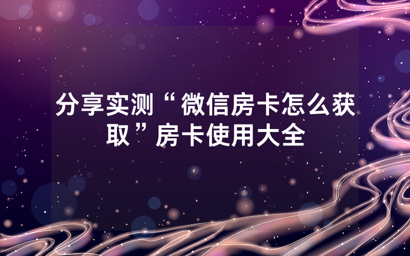 分享实测“微信房卡怎么获取”房卡使用大全