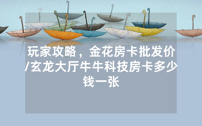 玩家攻略，金花房卡批发价/玄龙大厅牛牛科技房卡多少钱一张