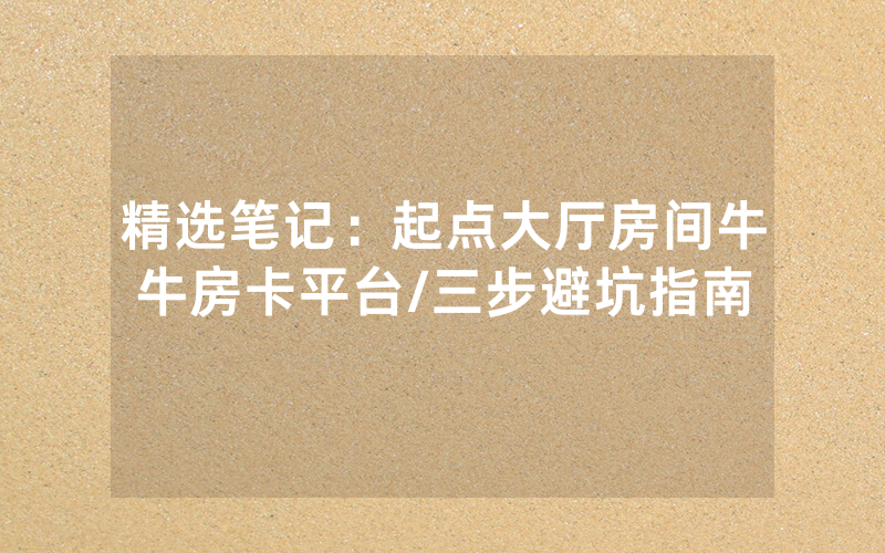 精选笔记：起点大厅房间牛牛房卡平台/三步避坑指南