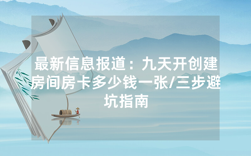 最新信息报道：九天开创建房间房卡多少钱一张/三步避坑指南