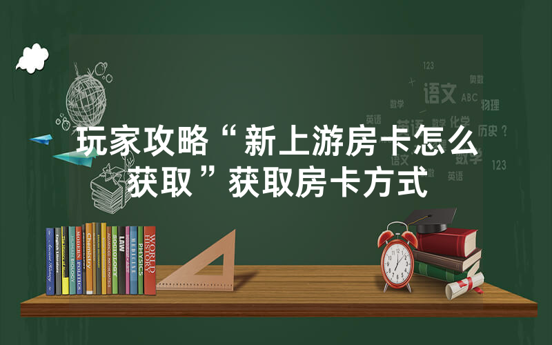 玩家攻略“新上游房卡怎么获取”获取房卡方式