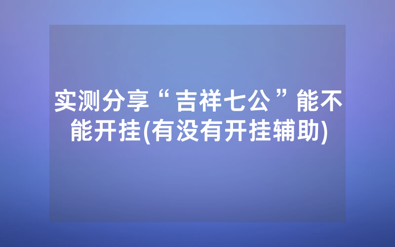 实测分享“吉祥七公”能不能开挂(有没有开挂辅助)