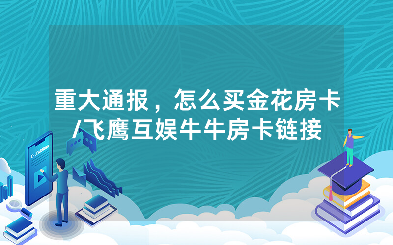 重大通报，怎么买金花房卡/飞鹰互娱牛牛房卡链接