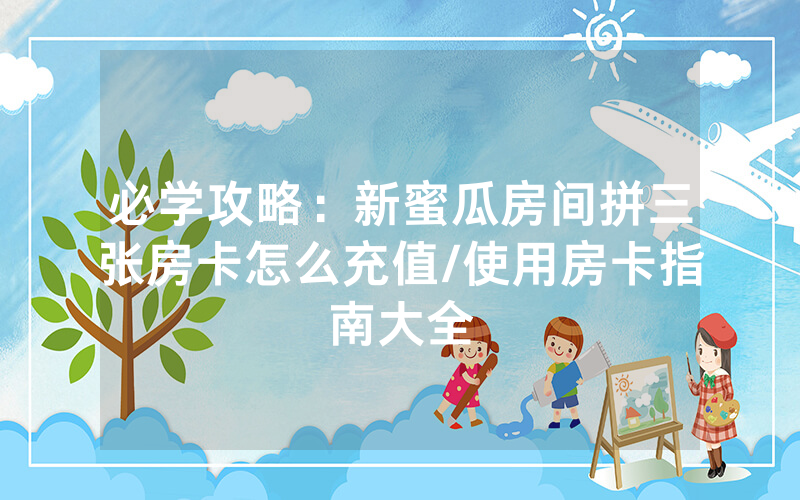 必学攻略：新蜜瓜房间拼三张房卡怎么充值/使用房卡指南大全