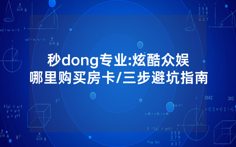 秒dong专业:炫酷众娱哪里购买房卡/三步避坑指南