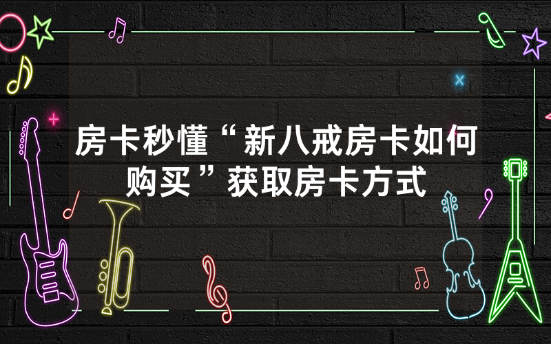 房卡秒懂“新八戒房卡如何购买”获取房卡方式