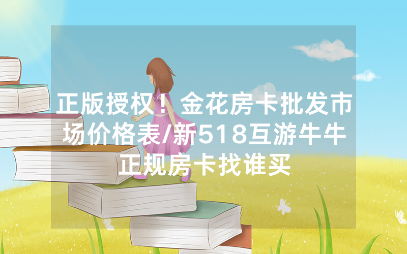 正版授权！金花房卡批发市场价格表/新518互游牛牛正规房卡找谁买