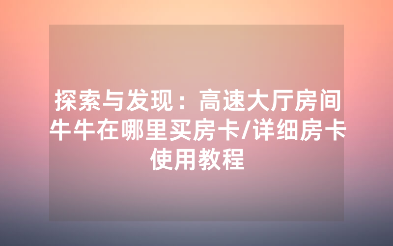 探索与发现：高速大厅房间牛牛在哪里买房卡/详细房卡使用教程