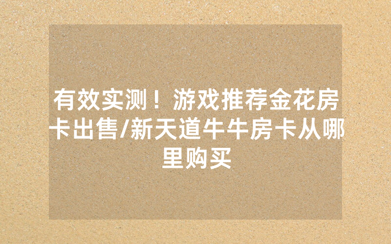 有效实测！游戏推荐金花房卡出售/新天道牛牛房卡从哪里购买