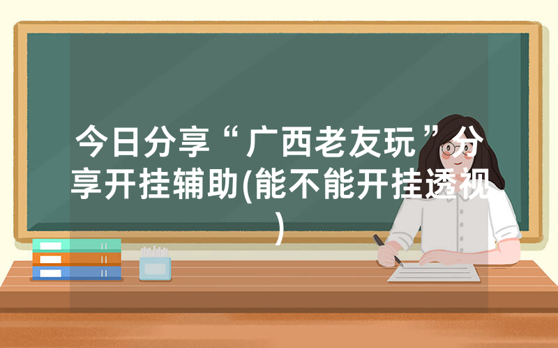 今日分享“广西老友玩”分享开挂辅助(能不能开挂透视)