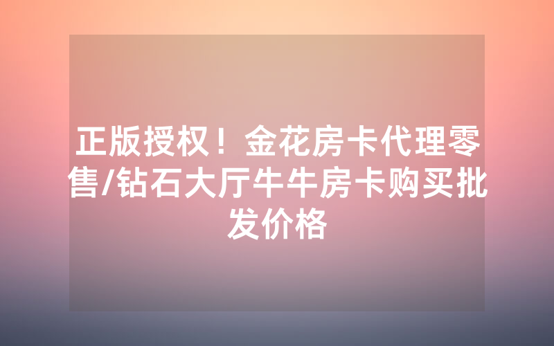 正版授权！金花房卡代理零售/钻石大厅牛牛房卡购买批发价格