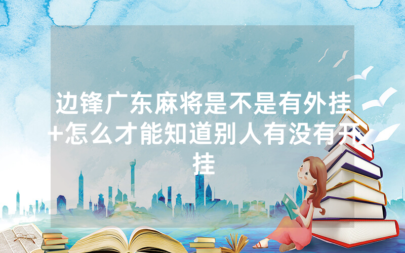 边锋广东麻将是不是有外挂+怎么才能知道别人有没有开挂