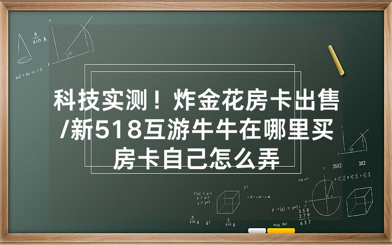 科技实测！炸金花房卡出售/新518互游牛牛在哪里买房卡自己怎么弄