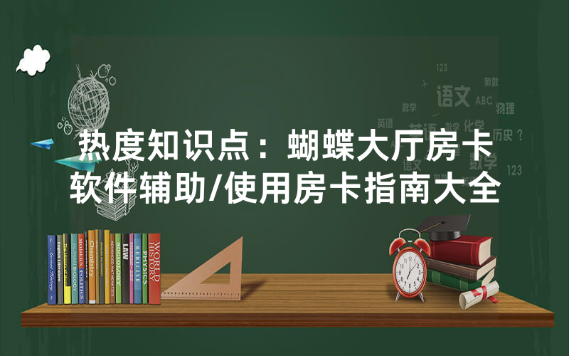 热度知识点：蝴蝶大厅房卡软件辅助/使用房卡指南大全