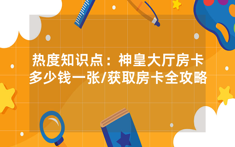 热度知识点：神皇大厅房卡多少钱一张/获取房卡全攻略
