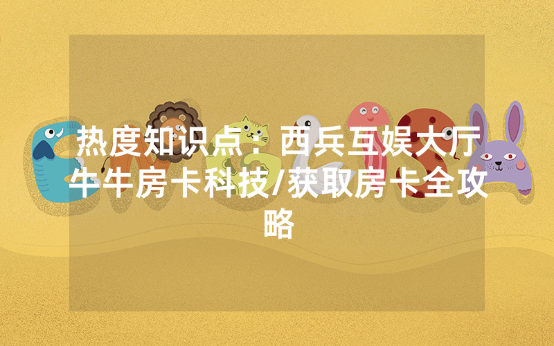 热度知识点：西兵互娱大厅牛牛房卡科技/获取房卡全攻略