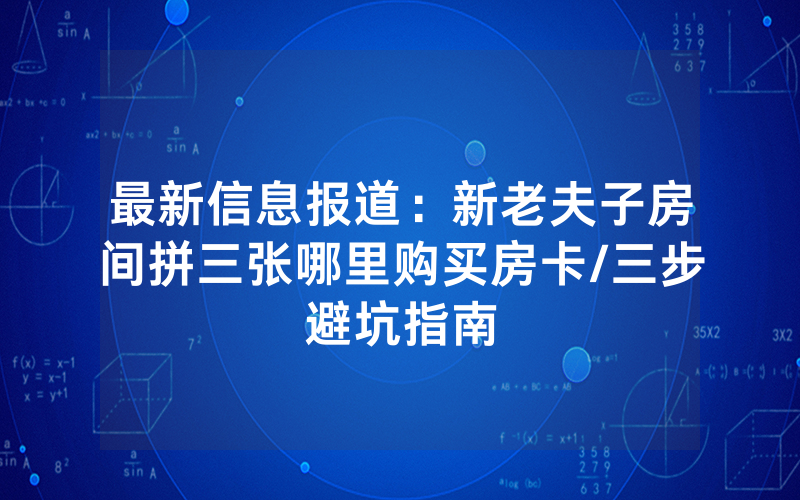 最新信息报道：新老夫子房间拼三张哪里购买房卡/三步避坑指南
