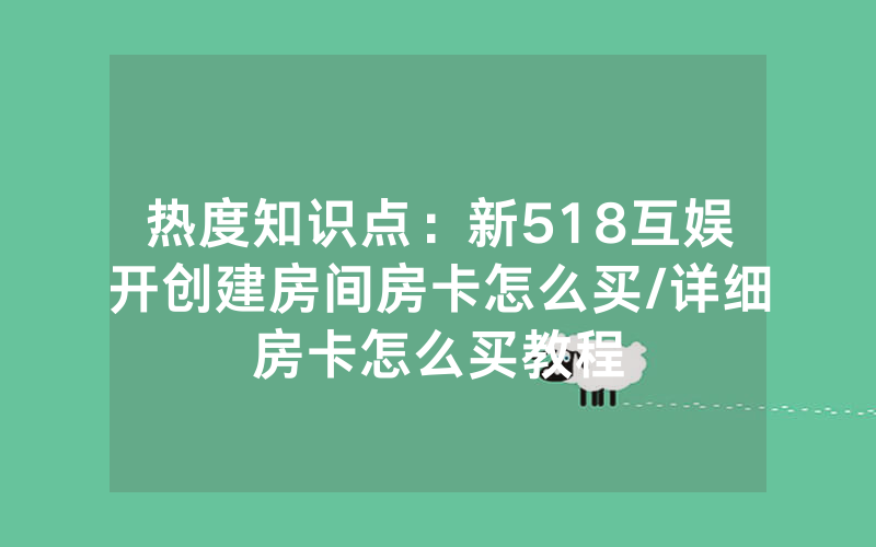 热度知识点：新518互娱开创建房间房卡怎么买/详细房卡怎么买教程