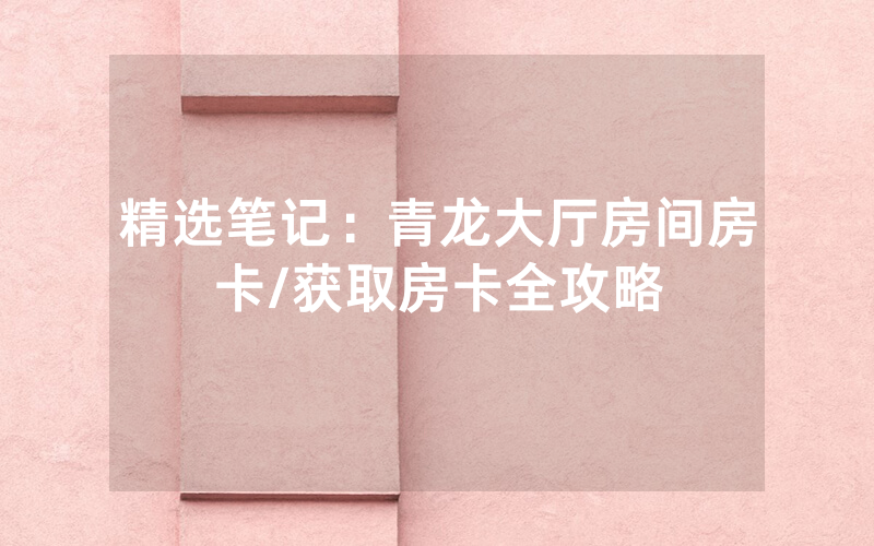 精选笔记：青龙大厅房间房卡/获取房卡全攻略
