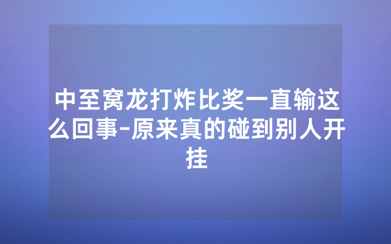 中至窝龙打炸比奖一直输这么回事-原来真的碰到别人开挂