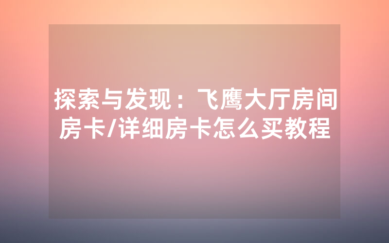 探索与发现：飞鹰大厅房间房卡/详细房卡怎么买教程