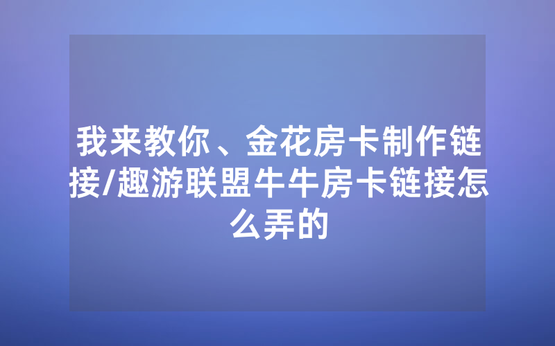我来教你、金花房卡制作链接/趣游联盟牛牛房卡链接怎么弄的