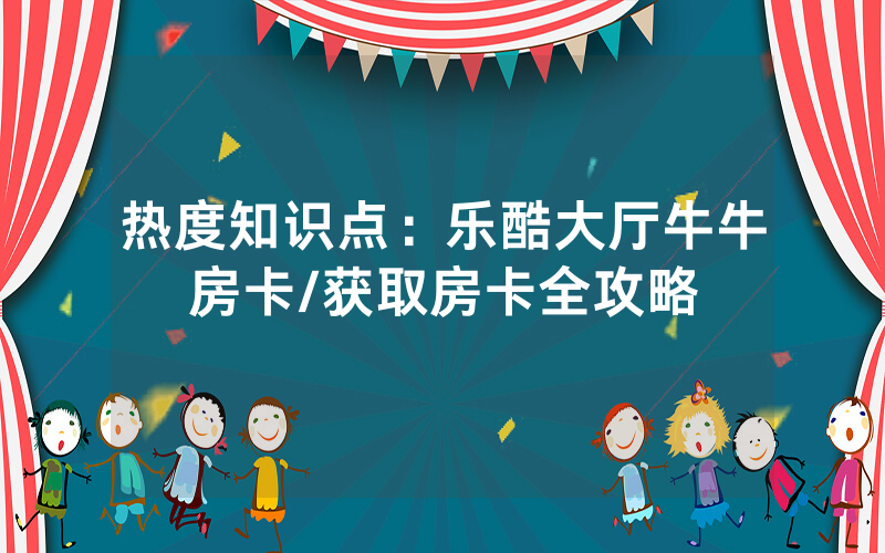 热度知识点：乐酷大厅牛牛房卡/获取房卡全攻略
