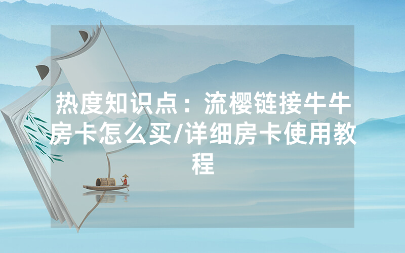 热度知识点：流樱链接牛牛房卡怎么买/详细房卡使用教程