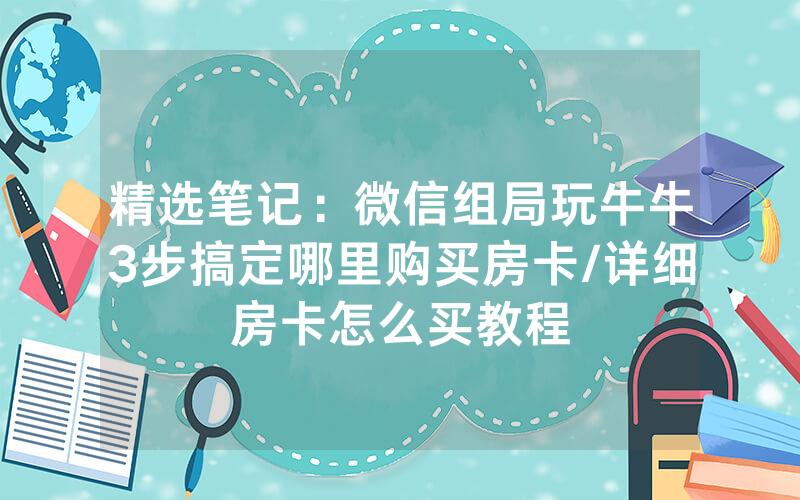 精选笔记：微信组局玩牛牛3步搞定哪里购买房卡/详细房卡怎么买教程