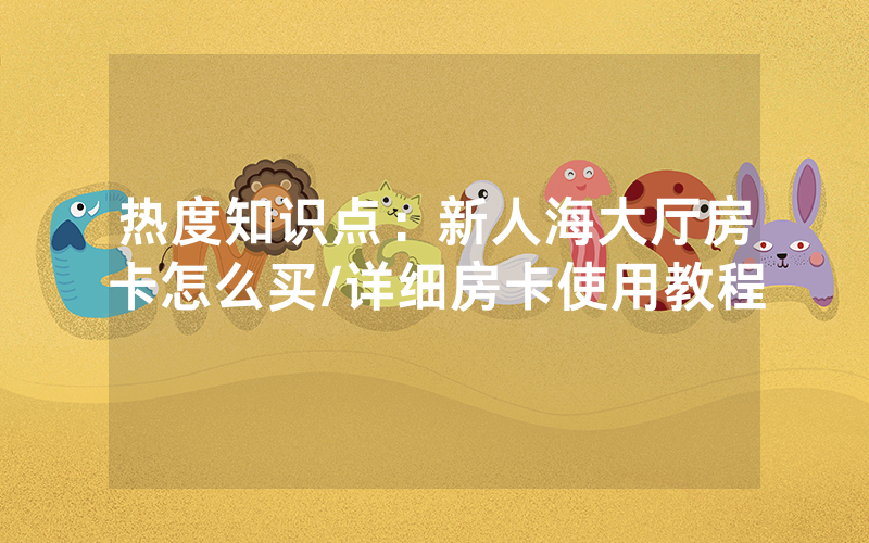 热度知识点：新人海大厅房卡怎么买/详细房卡使用教程