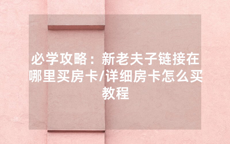 必学攻略：新老夫子链接在哪里买房卡/详细房卡怎么买教程