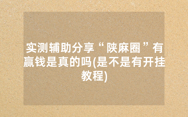 实测辅助分享“陕麻圈”有赢钱是真的吗(是不是有开挂教程)