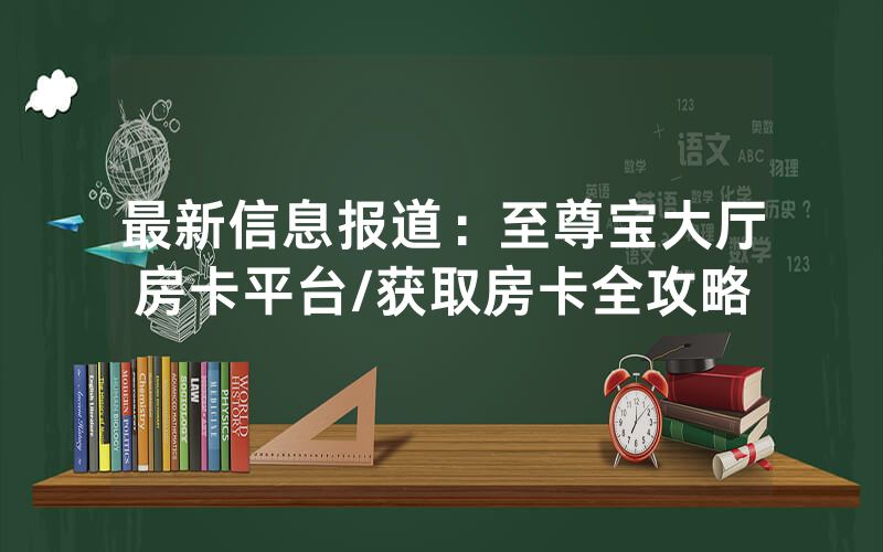 最新信息报道：至尊宝大厅房卡平台/获取房卡全攻略