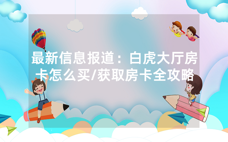 最新信息报道：白虎大厅房卡怎么买/获取房卡全攻略