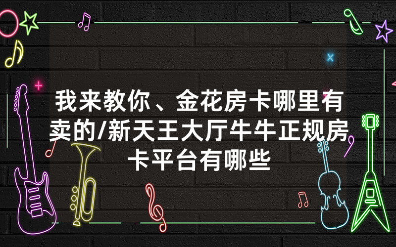 我来教你、金花房卡哪里有卖的/新天王大厅牛牛正规房卡平台有哪些