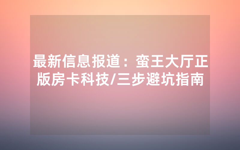 最新信息报道：蛮王大厅正版房卡科技/三步避坑指南