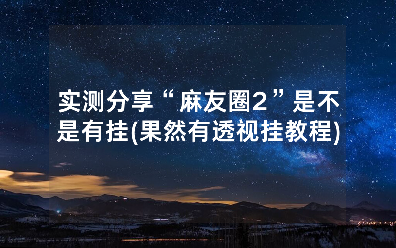 实测分享“麻友圈2”是不是有挂(果然有透视挂教程)
