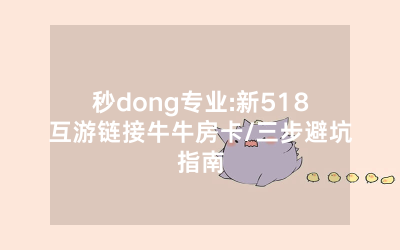 秒dong专业:新518互游链接牛牛房卡/三步避坑指南