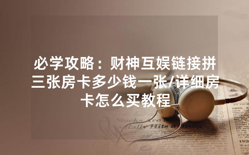 必学攻略：财神互娱链接拼三张房卡多少钱一张/详细房卡怎么买教程