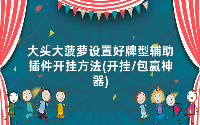 大头大菠萝设置好牌型辅助插件开挂方法(开挂/包赢神器)