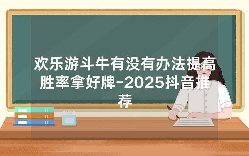 欢乐游斗牛有没有办法提高胜率拿好牌-2025抖音推荐
