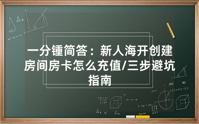 一分锺简答：新人海开创建房间房卡怎么充值/三步避坑指南