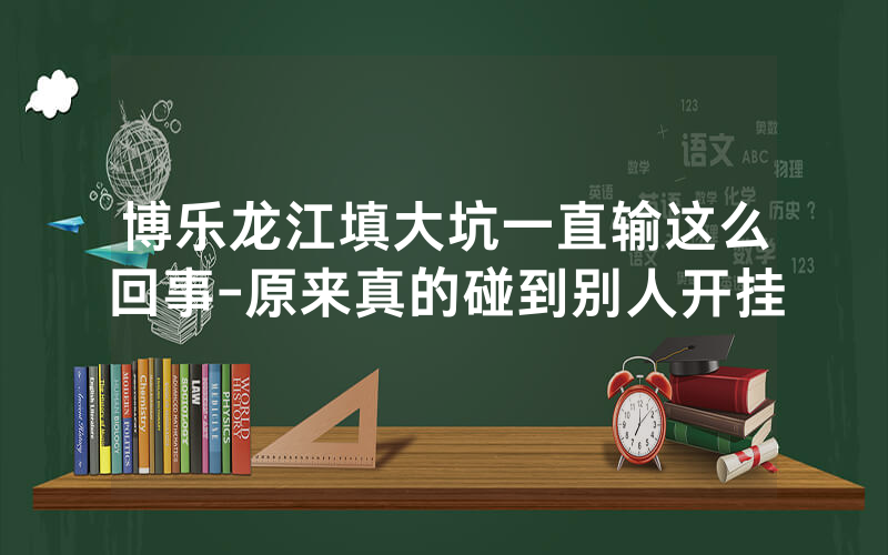 博乐龙江填大坑一直输这么回事-原来真的碰到别人开挂
