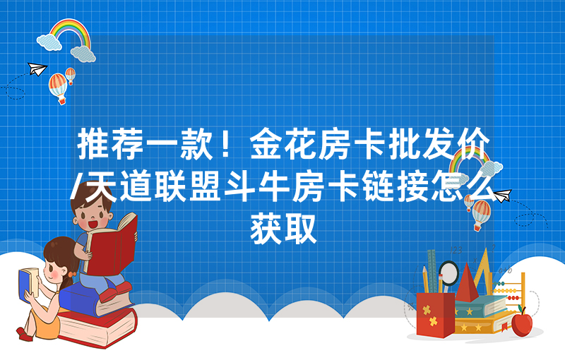 推荐一款！金花房卡批发价/天道联盟斗牛房卡链接怎么获取